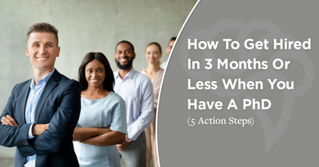 How To Get Hired In 3 Months Or Less When You Have A PhD (5 Action Steps)